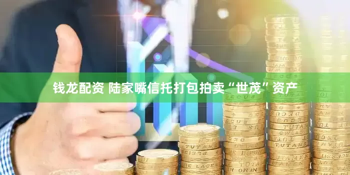 钱龙配资 陆家嘴信托打包拍卖“世茂”资产