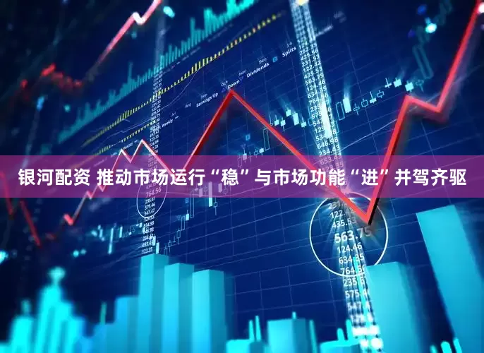 银河配资 推动市场运行“稳”与市场功能“进”并驾齐驱