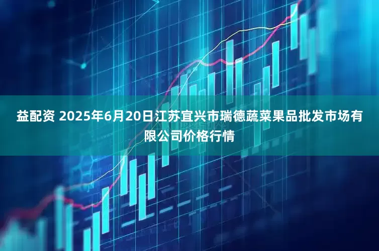 益配资 2025年6月20日江苏宜兴市瑞德蔬菜果品批发市场有限公司价格行情