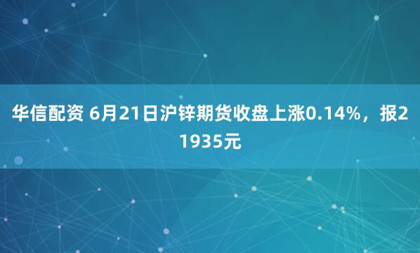 华信配资 6月21日沪锌期货收盘上涨0.14%，报21935元