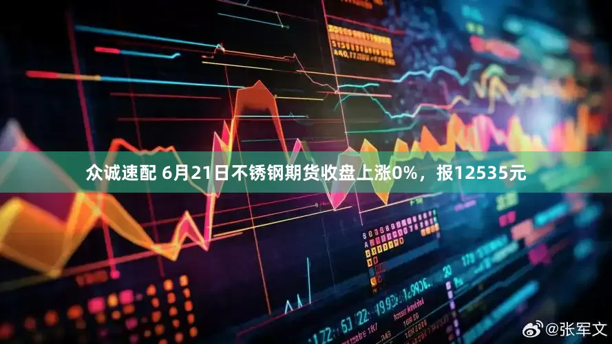 众诚速配 6月21日不锈钢期货收盘上涨0%，报12535元
