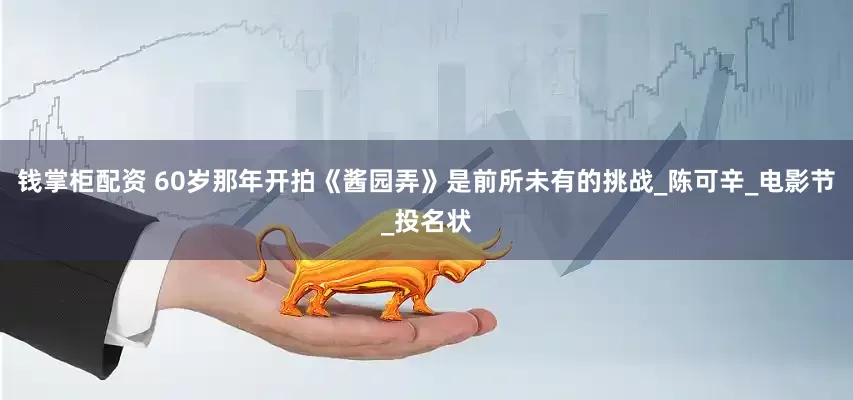 钱掌柜配资 60岁那年开拍《酱园弄》是前所未有的挑战_陈可辛_电影节_投名状