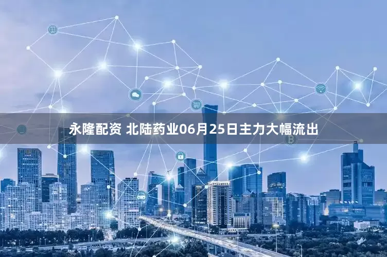永隆配资 北陆药业06月25日主力大幅流出