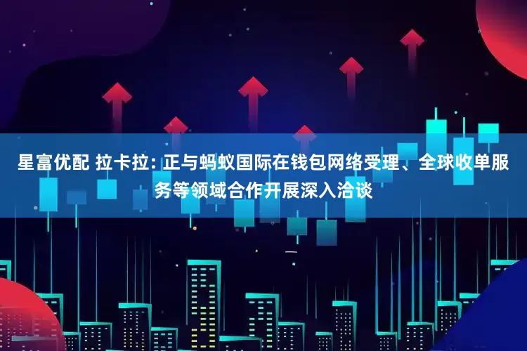 星富优配 拉卡拉: 正与蚂蚁国际在钱包网络受理、全球收单服务等领域合作开展深入洽谈