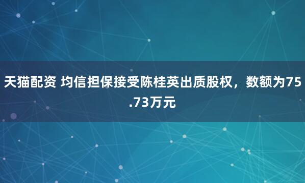 天猫配资 均信担保接受陈桂英出质股权，数额为75.73万元