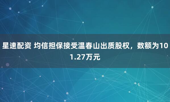 星速配资 均信担保接受温春山出质股权，数额为101.27万元