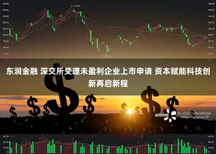 东润金融 深交所受理未盈利企业上市申请 资本赋能科技创新再启新程