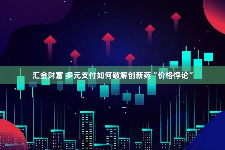 汇金财富 多元支付如何破解创新药“价格悖论”