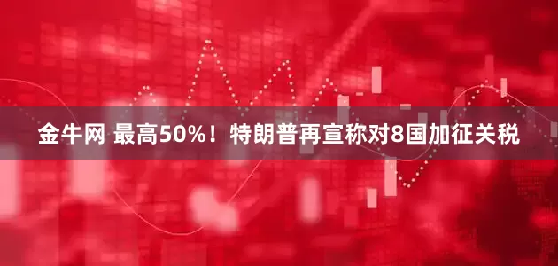 金牛网 最高50%！特朗普再宣称对8国加征关税