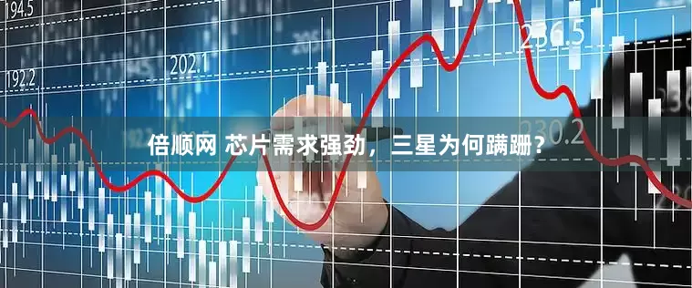 倍顺网 芯片需求强劲，三星为何蹒跚？
