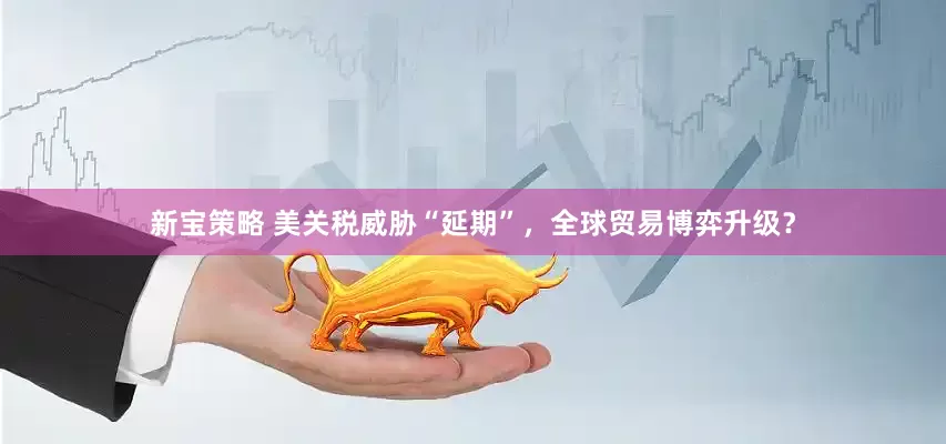 新宝策略 美关税威胁“延期”，全球贸易博弈升级？