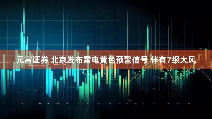 元富证券 北京发布雷电黄色预警信号 伴有7级大风