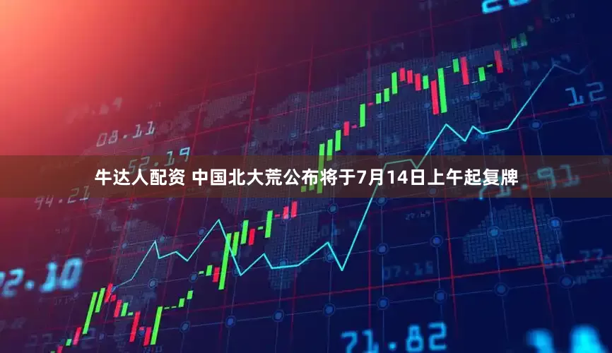 牛达人配资 中国北大荒公布将于7月14日上午起复牌