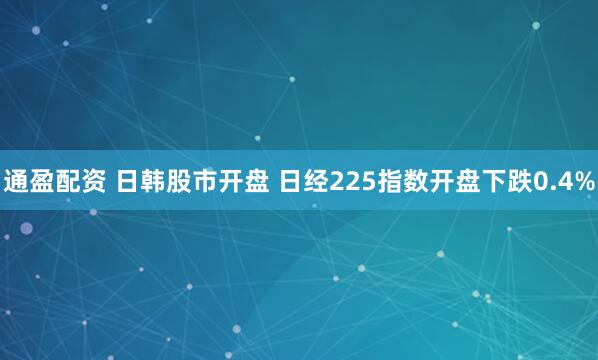 通盈配资 日韩股市开盘 日经225指数开盘下跌0.4%