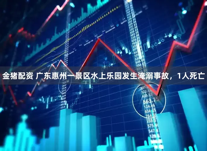 金猪配资 广东惠州一景区水上乐园发生淹溺事故，1人死亡