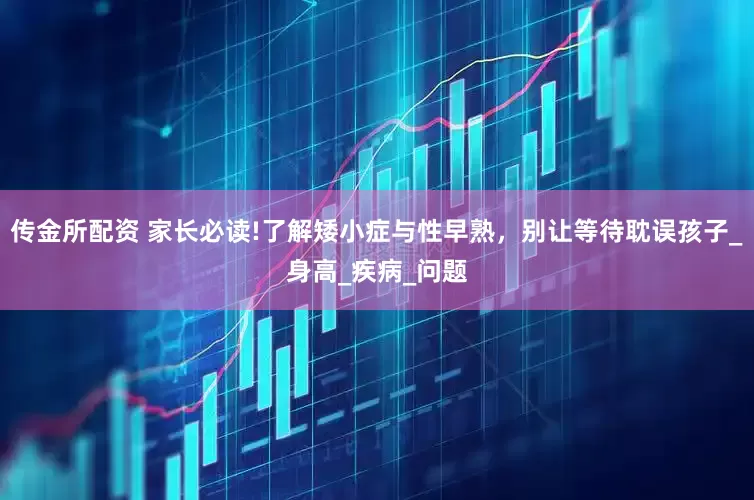 传金所配资 家长必读!了解矮小症与性早熟，别让等待耽误孩子_身高_疾病_问题