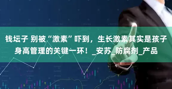 钱坛子 别被“激素”吓到，生长激素其实是孩子身高管理的关键一环！_安苏_防腐剂_产品
