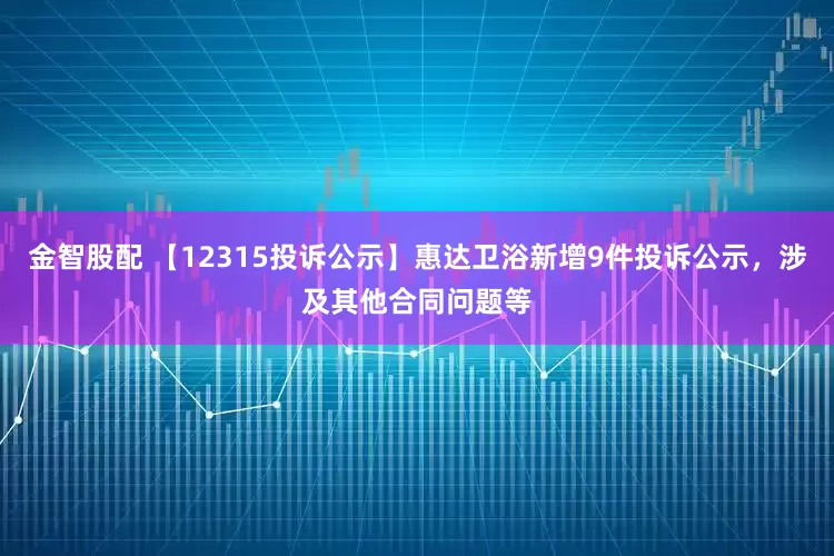 金智股配 【12315投诉公示】惠达卫浴新增9件投诉公示，涉及其他合同问题等