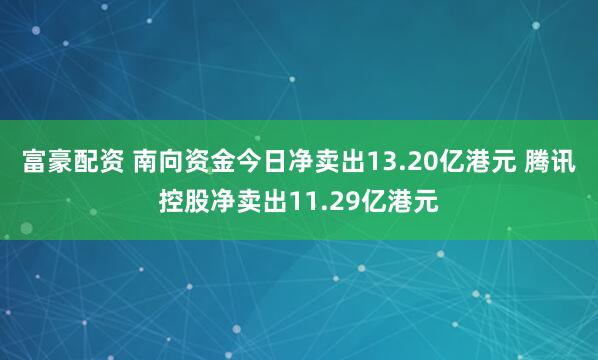 富豪配资 南向资金今日净卖出13.20亿港元 腾讯控股净卖出11.29亿港元
