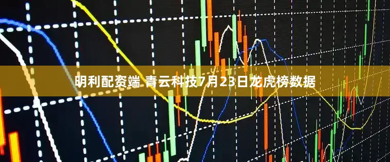 明利配资端 青云科技7月23日龙虎榜数据