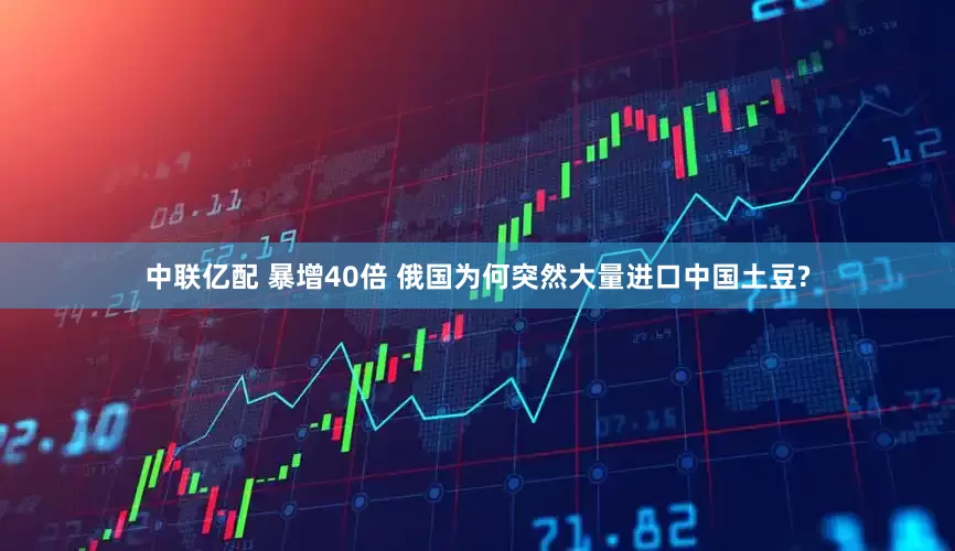 中联亿配 暴增40倍 俄国为何突然大量进口中国土豆?