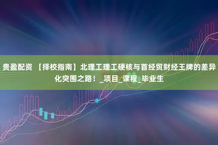 贵盈配资 【择校指南】北理工理工硬核与首经贸财经王牌的差异化突围之路！_项目_课程_毕业生