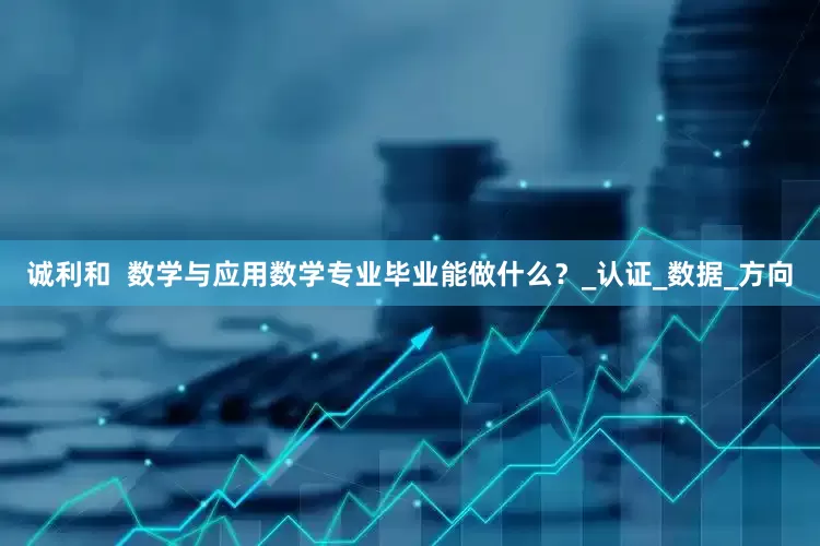 诚利和  数学与应用数学专业毕业能做什么？_认证_数据_方向