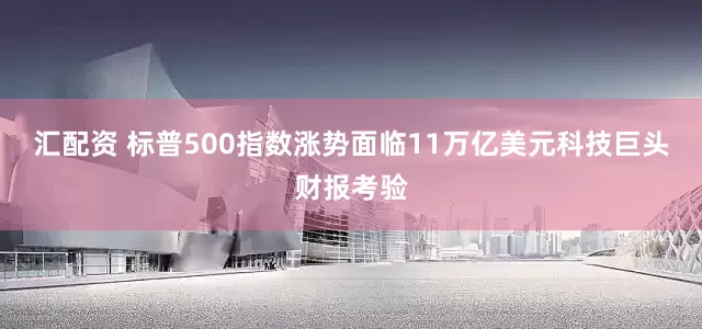 汇配资 标普500指数涨势面临11万亿美元科技巨头财报考验