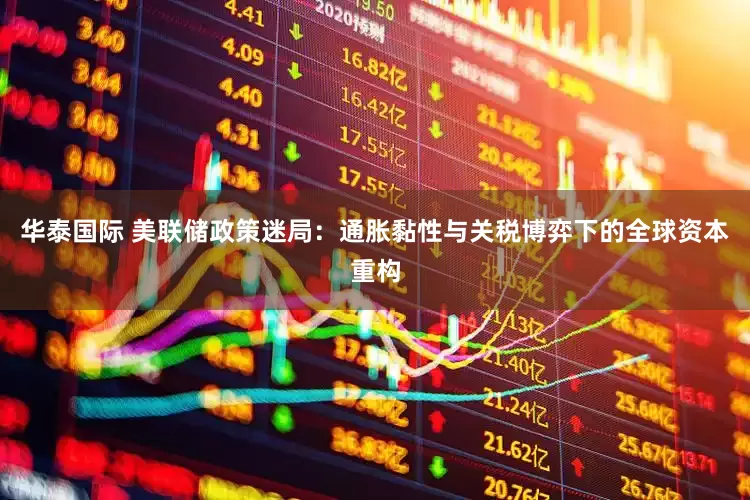 华泰国际 美联储政策迷局：通胀黏性与关税博弈下的全球资本重构