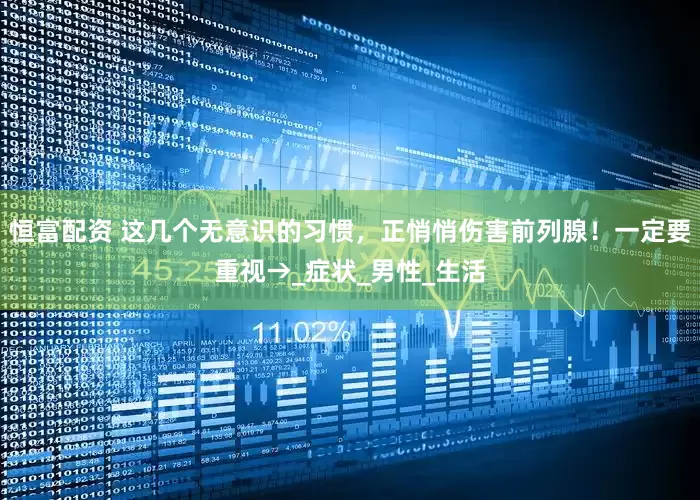 恒富配资 这几个无意识的习惯，正悄悄伤害前列腺！一定要重视→_症状_男性_生活